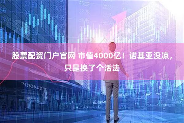 股票配资门户官网 市值4000亿！诺基亚没凉，只是换了个活法