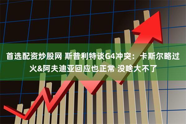 首选配资炒股网 斯普利特谈G4冲突：卡斯尔略过火&阿夫迪亚回应也正常 没啥大不了