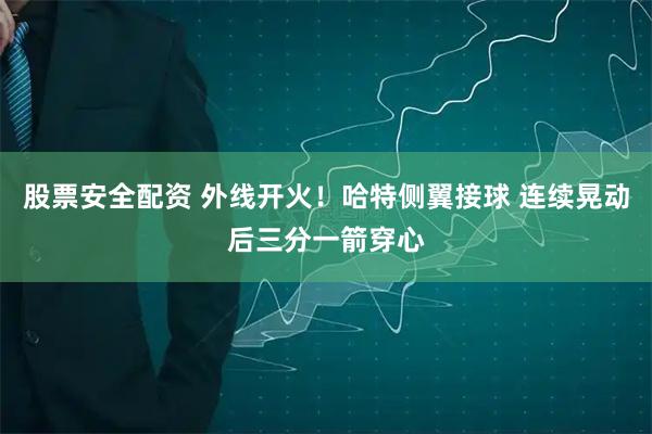 股票安全配资 外线开火！哈特侧翼接球 连续晃动后三分一箭穿心