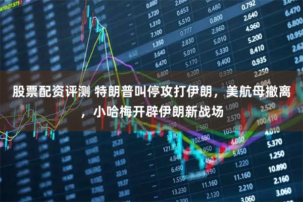 股票配资评测 特朗普叫停攻打伊朗，美航母撤离，小哈梅开辟伊朗新战场