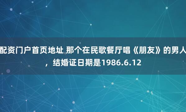 配资门户首页地址 那个在民歌餐厅唱《朋友》的男人，结婚证日期是1986.6.12