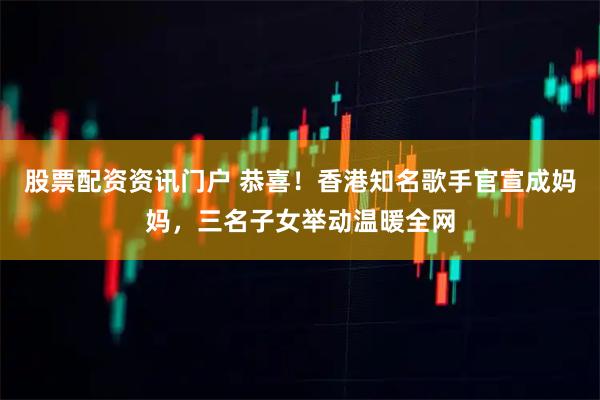 股票配资资讯门户 恭喜！香港知名歌手官宣成妈妈，三名子女举动温暖全网