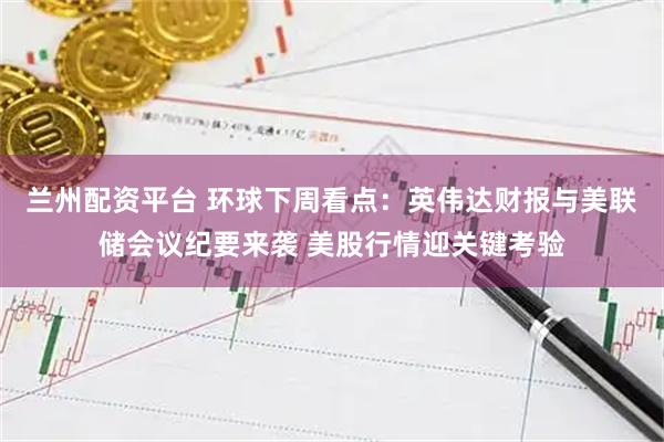 兰州配资平台 环球下周看点：英伟达财报与美联储会议纪要来袭 美股行情迎关键考验