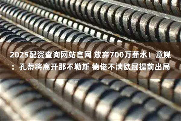 2025配资查询网站官网 放弃700万薪水！意媒：孔蒂将离开那不勒斯 德佬不满欧冠提前出局