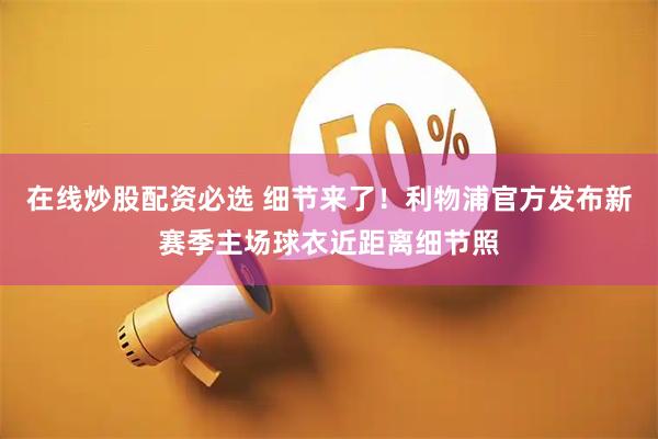 在线炒股配资必选 细节来了！利物浦官方发布新赛季主场球衣近距离细节照