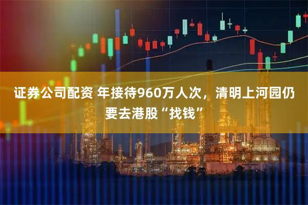 证券公司配资 年接待960万人次，清明上河园仍要去港股“找钱”