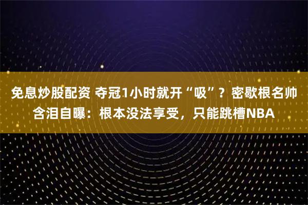 免息炒股配资 夺冠1小时就开“吸”？密歇根名帅含泪自曝：根本没法享受，只能跳槽NBA