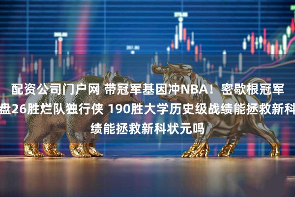 配资公司门户网 带冠军基因冲NBA!密歇根冠军教头接盘26胜烂队独行侠 190胜大学历史级战绩能拯救新科状元吗