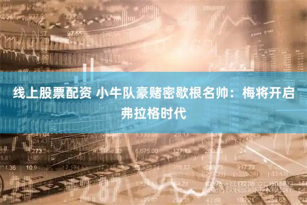 线上股票配资 小牛队豪赌密歇根名帅：梅将开启弗拉格时代