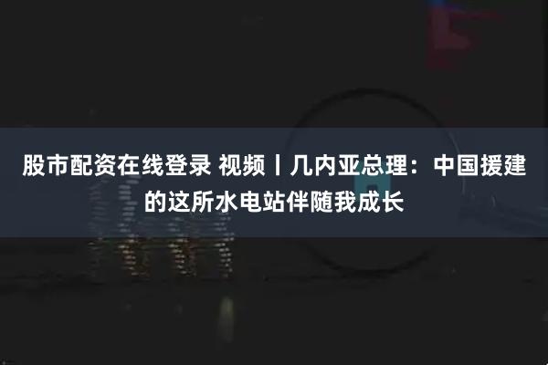 股市配资在线登录 视频丨几内亚总理：中国援建的这所水电站伴随我成长