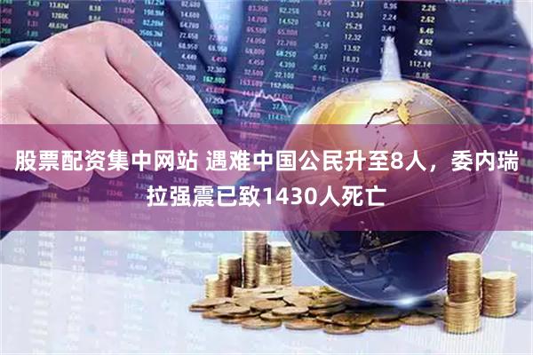 股票配资集中网站 遇难中国公民升至8人，委内瑞拉强震已致1430人死亡