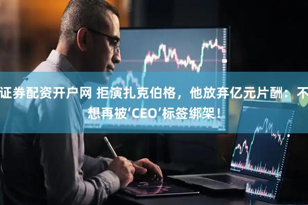 证券配资开户网 拒演扎克伯格，他放弃亿元片酬：不想再被‘CEO’标签绑架！