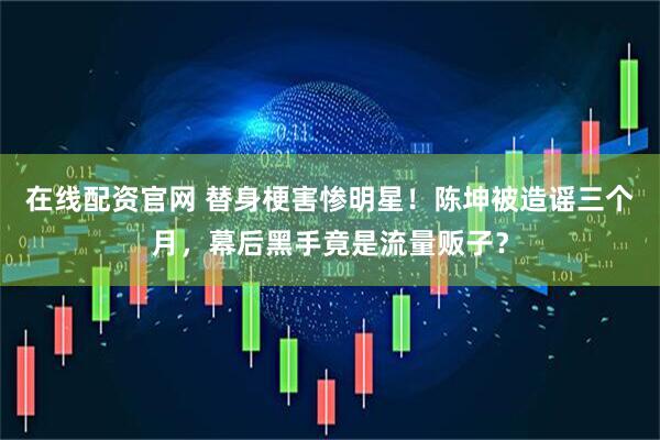 在线配资官网 替身梗害惨明星！陈坤被造谣三个月，幕后黑手竟是流量贩子？