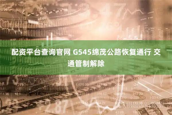 配资平台查询官网 G545绵茂公路恢复通行 交通管制解除