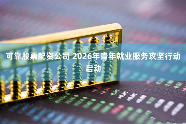 可靠股票配资公司 2026年青年就业服务攻坚行动启动