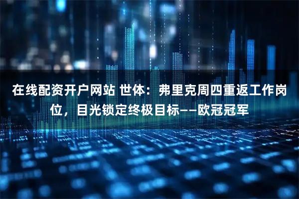 在线配资开户网站 世体：弗里克周四重返工作岗位，目光锁定终极目标——欧冠冠军