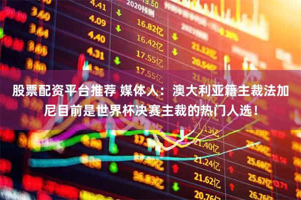 股票配资平台推荐 媒体人：澳大利亚籍主裁法加尼目前是世界杯决赛主裁的热门人选！
