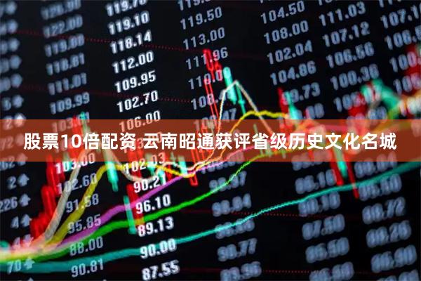股票10倍配资 云南昭通获评省级历史文化名城