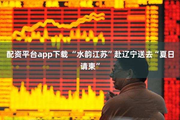 配资平台app下载 “水韵江苏”赴辽宁送去“夏日请柬”