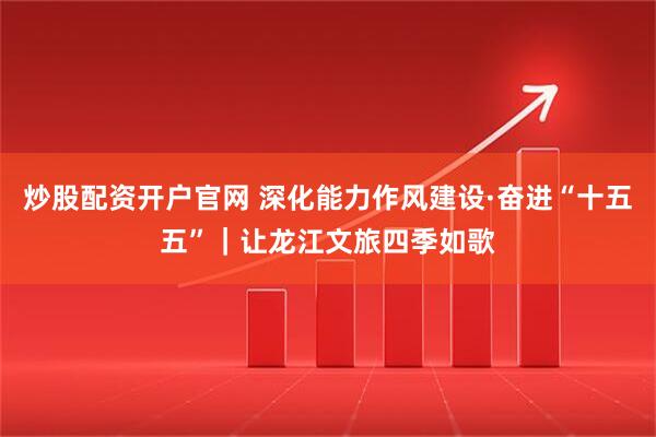 炒股配资开户官网 深化能力作风建设·奋进“十五五”｜让龙江文旅四季如歌
