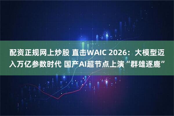 配资正规网上炒股 直击WAIC 2026：大模型迈入万亿参数时代 国产AI超节点上演“群雄逐鹿”