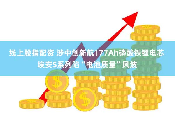 线上股指配资 涉中创新航177Ah磷酸铁锂电芯 埃安S系列陷“电池质量”风波
