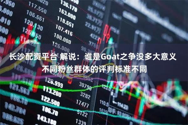 长沙配资平台 解说：谁是Goat之争没多大意义 不同粉丝群体的评判标准不同