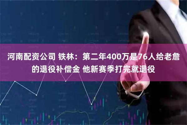 河南配资公司 铁林：第二年400万是76人给老詹的退役补偿金 他新赛季打完就退役