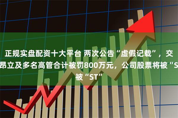 正规实盘配资十大平台 两次公告“虚假记载”，交大昂立及多名高管合计被罚800万元，公司股票将被“ST”