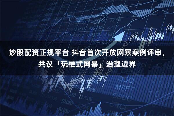 炒股配资正规平台 抖音首次开放网暴案例评审，共议「玩梗式网暴」治理边界