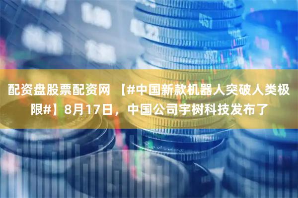 配资盘股票配资网 【#中国新款机器人突破人类极限#】8月17日，中国公司宇树科技发布了