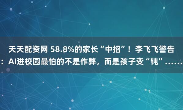 天天配资网 58.8%的家长“中招”！李飞飞警告：AI进校园最怕的不是作弊，而是孩子变“钝”……
