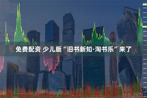 免费配资 少儿版“旧书新知·淘书乐”来了
