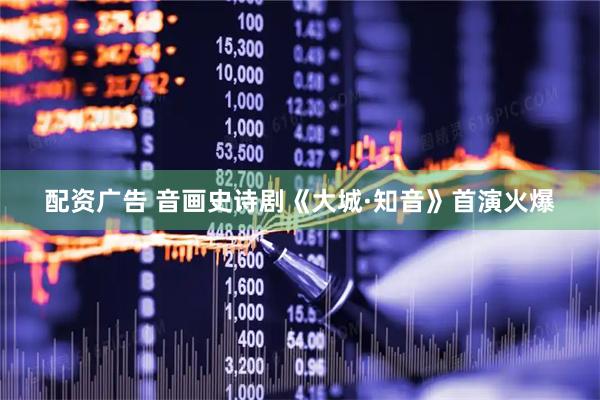配资广告 音画史诗剧《大城·知音》首演火爆