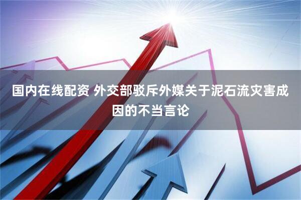 国内在线配资 外交部驳斥外媒关于泥石流灾害成因的不当言论