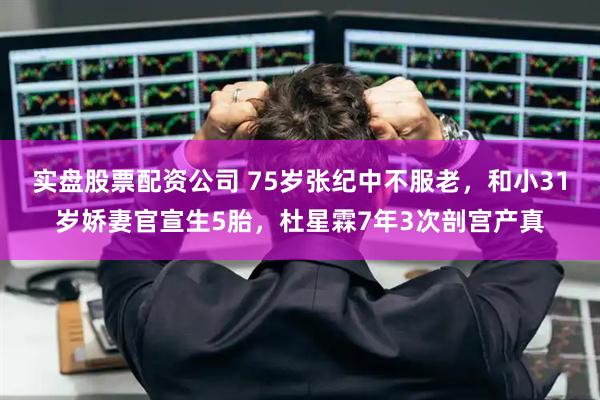 实盘股票配资公司 75岁张纪中不服老，和小31岁娇妻官宣生5胎，杜星霖7年3次剖宫产真
