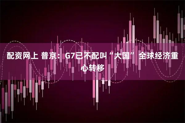 配资网上 普京：G7已不配叫“大国” 全球经济重心转移