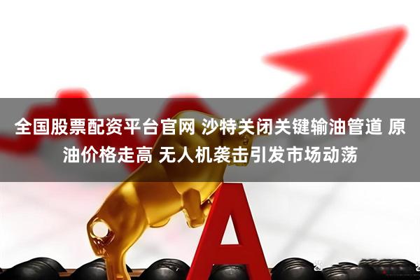 全国股票配资平台官网 沙特关闭关键输油管道 原油价格走高 无人机袭击引发市场动荡
