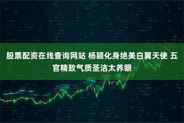 股票配资在线查询网站 杨颖化身绝美白翼天使 五官精致气质圣洁太养眼