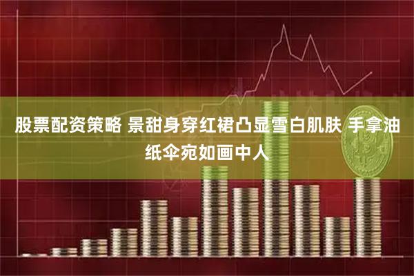股票配资策略 景甜身穿红裙凸显雪白肌肤 手拿油纸伞宛如画中人