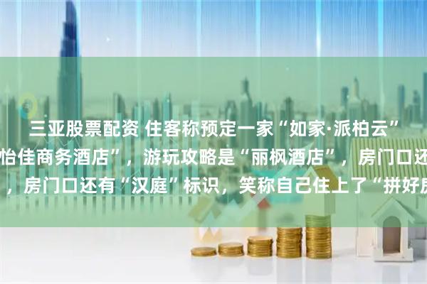 三亚股票配资 住客称预定一家“如家·派柏云”酒店后,发现房卡是“怡佳商务酒店”,游玩攻略是“丽枫酒店”,房门口还有“汉庭”标识,笑称自己住上了“拼好房”,酒店回应