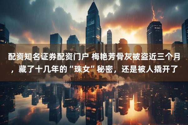 配资知名证券配资门户 梅艳芳骨灰被盗近三个月，藏了十几年的“珠女”秘密，还是被人撬开了