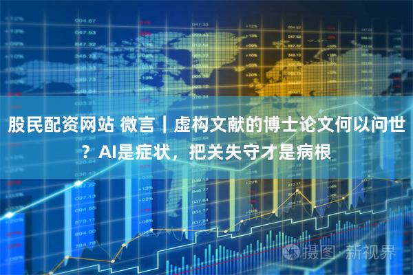 股民配资网站 微言｜虚构文献的博士论文何以问世？AI是症状，把关失守才是病根