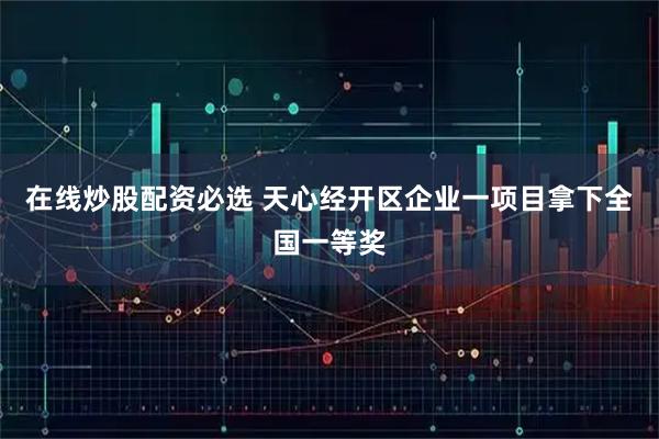 在线炒股配资必选 天心经开区企业一项目拿下全国一等奖